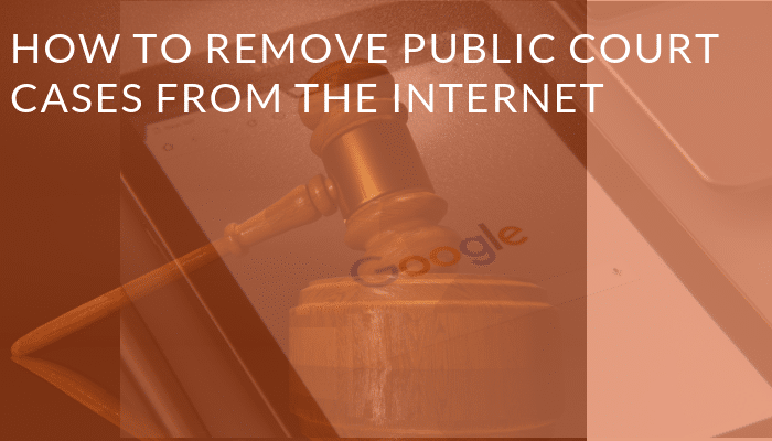 How to Remove Court Records from Google and the Internet: A Complete 2024 Guide