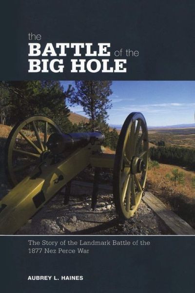 The Battle of the Big Hole: The Story Of The Landmark Battle Of The 1877 Nez Perce War