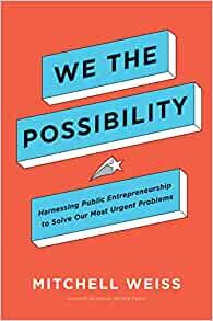 We the Possibility: Harnessing Public Entrepreneurship to Solve Our Most Urgent Problems: Weiss, Mi…
