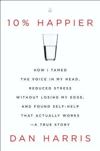 10% Happier: How I Tamed the Voice in My Head, Reduced Stress Without Losing My Edge, and Found Sel…