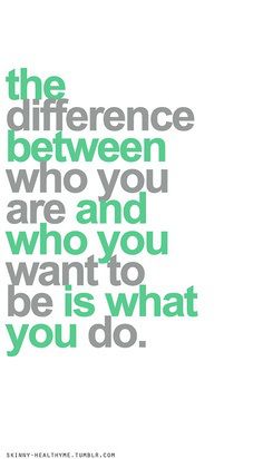 "The difference between who you are and who you want to be is what you do." —Unknown