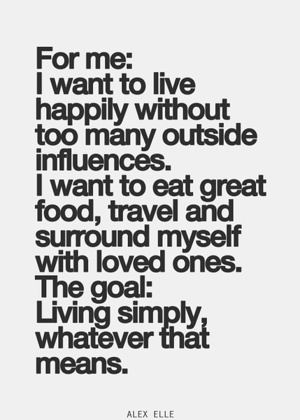 For me: I want to live happily without too many outside influences. I want to eat great food, trave…