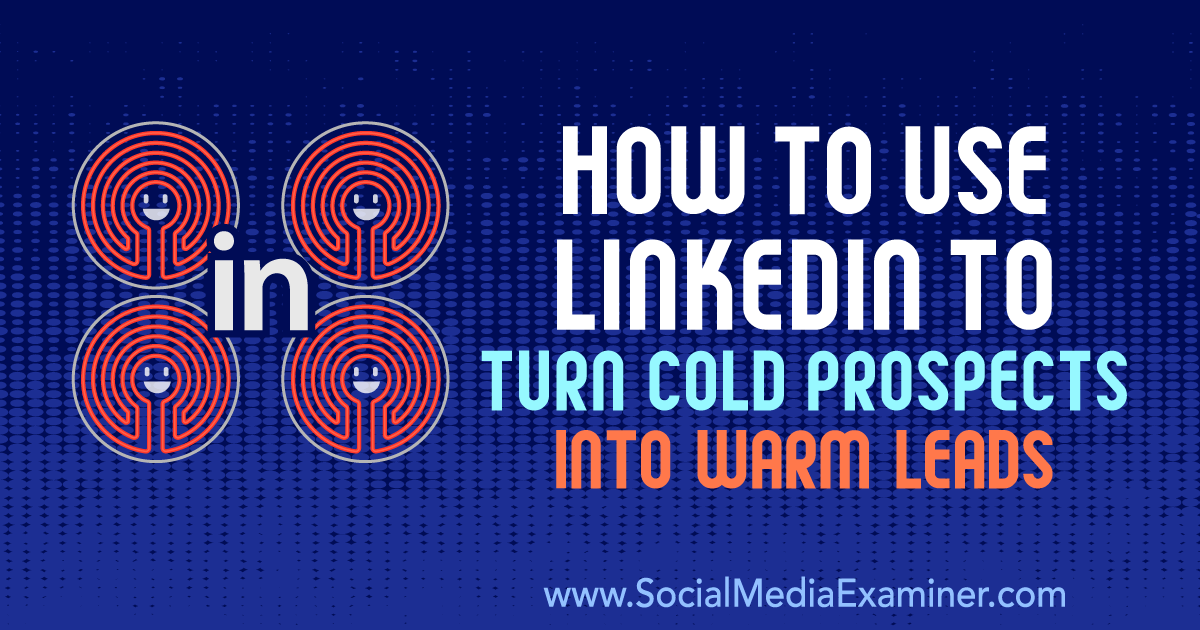 How to Use LinkedIn to Turn Cold Prospects Into Warm Leads : Social Media Examiner