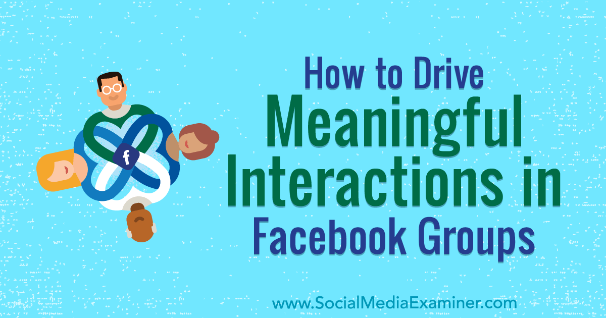 How to Drive Meaningful Interactions in Facebook Groups : Social Media Examiner