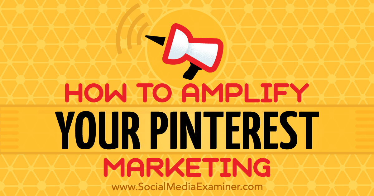How to Amplify Your Pinterest Marketing : Social Media Examiner