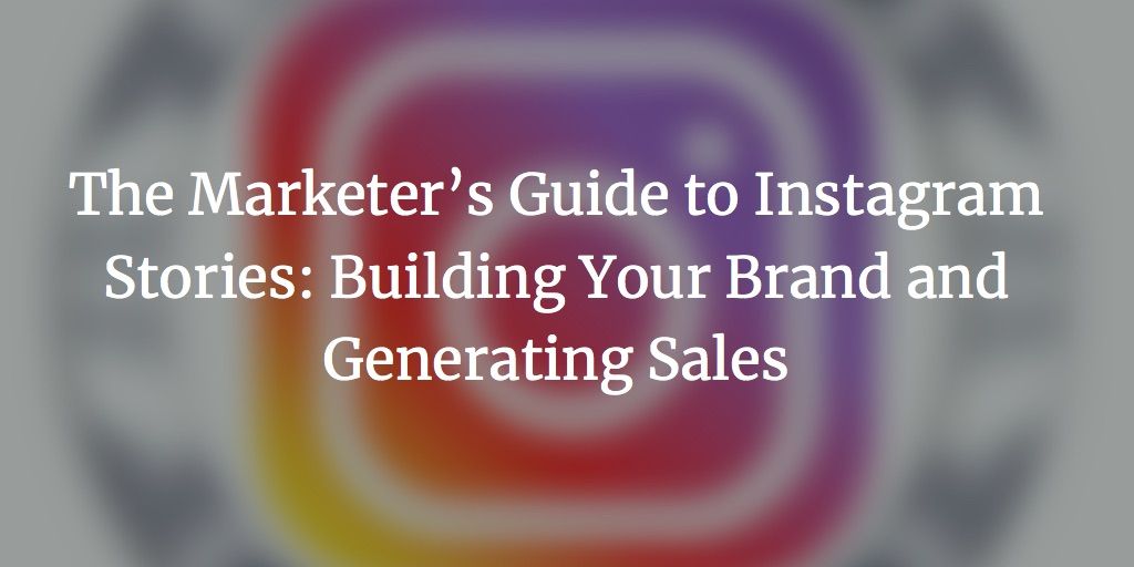 The Marketer’s Guide to Instagram Stories: Building Your Brand and Generating Sales